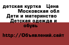 детская куртка › Цена ­ 2 000 - Московская обл. Дети и материнство » Детская одежда и обувь   